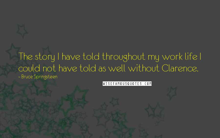 Bruce Springsteen Quotes: The story I have told throughout my work life I could not have told as well without Clarence.
