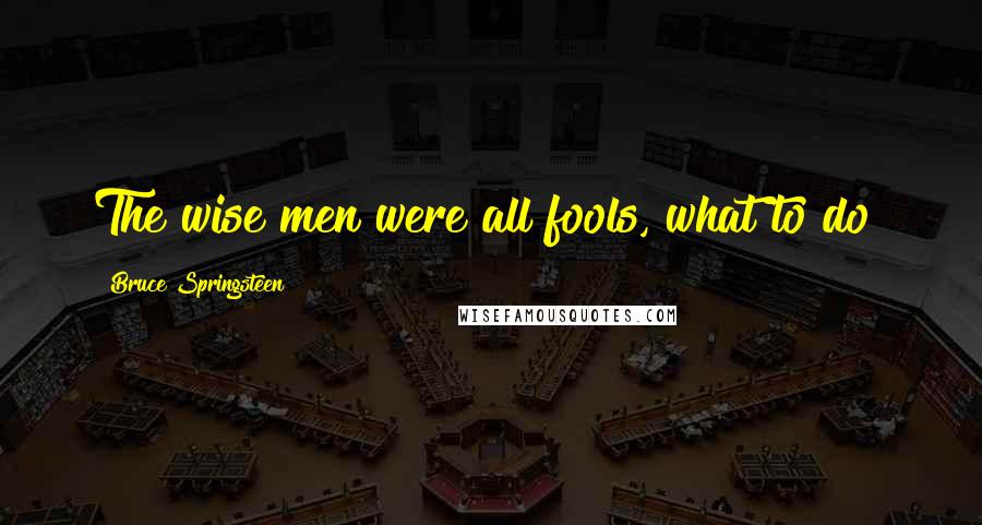 Bruce Springsteen Quotes: The wise men were all fools, what to do?