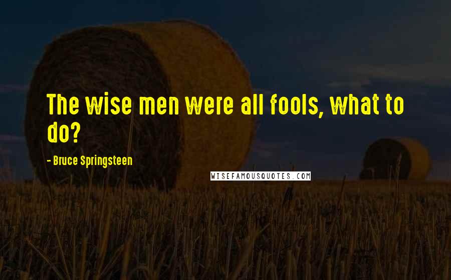 Bruce Springsteen Quotes: The wise men were all fools, what to do?