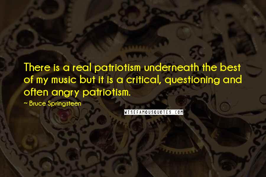 Bruce Springsteen Quotes: There is a real patriotism underneath the best of my music but it is a critical, questioning and often angry patriotism.