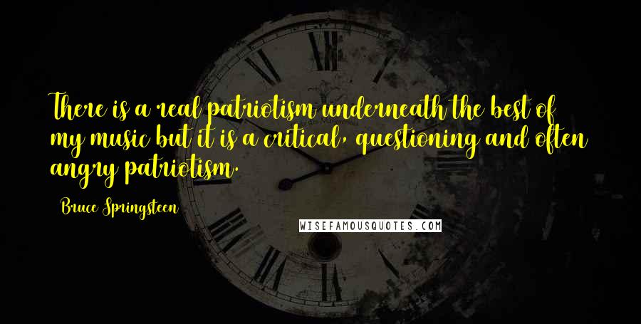 Bruce Springsteen Quotes: There is a real patriotism underneath the best of my music but it is a critical, questioning and often angry patriotism.