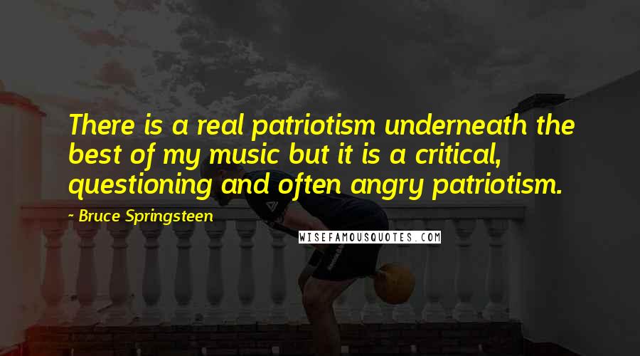 Bruce Springsteen Quotes: There is a real patriotism underneath the best of my music but it is a critical, questioning and often angry patriotism.