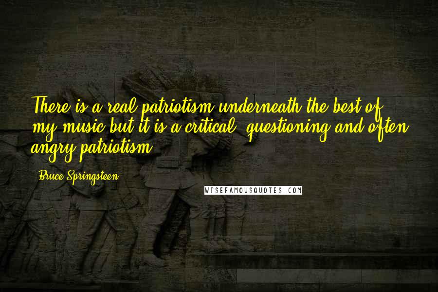 Bruce Springsteen Quotes: There is a real patriotism underneath the best of my music but it is a critical, questioning and often angry patriotism.