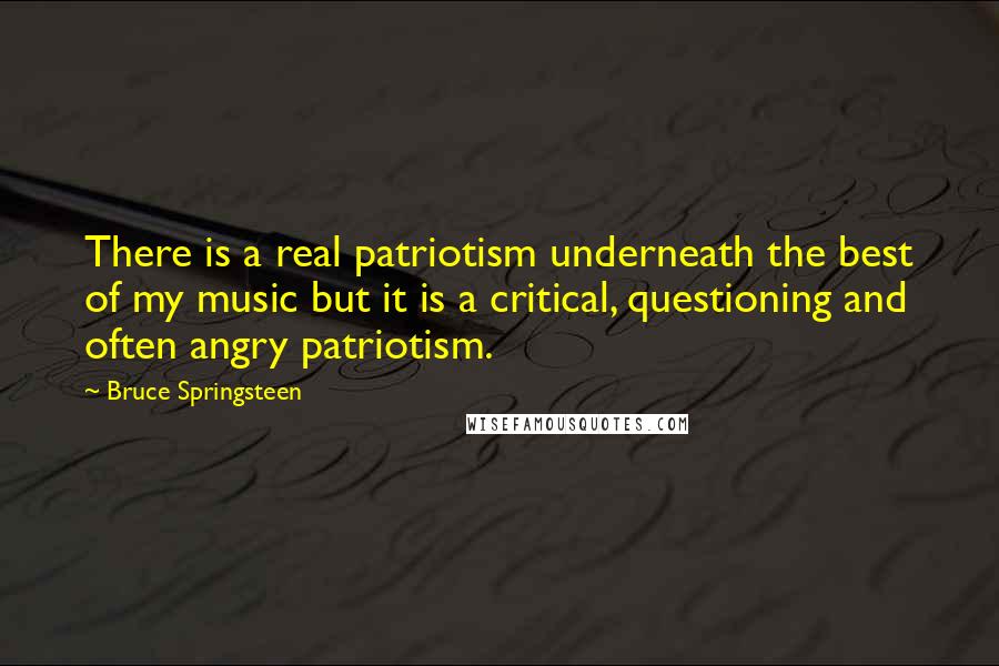 Bruce Springsteen Quotes: There is a real patriotism underneath the best of my music but it is a critical, questioning and often angry patriotism.