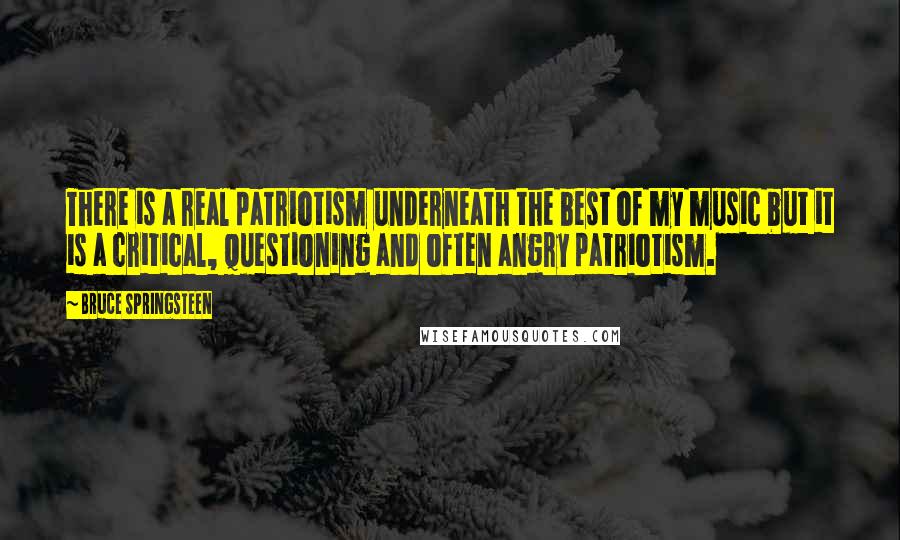 Bruce Springsteen Quotes: There is a real patriotism underneath the best of my music but it is a critical, questioning and often angry patriotism.