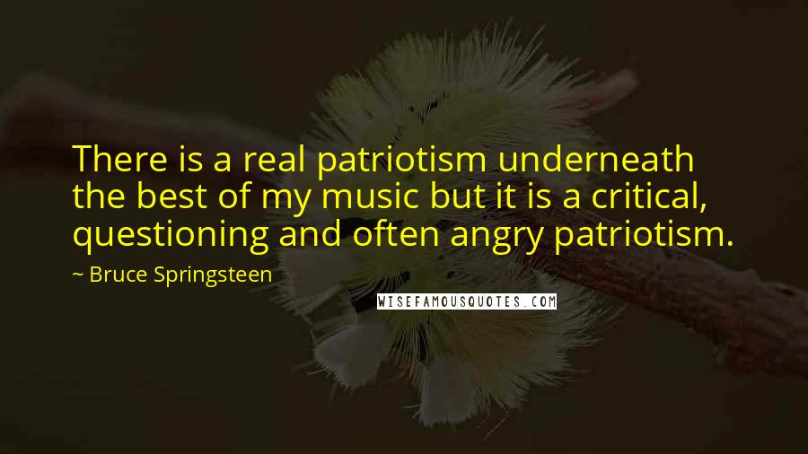 Bruce Springsteen Quotes: There is a real patriotism underneath the best of my music but it is a critical, questioning and often angry patriotism.