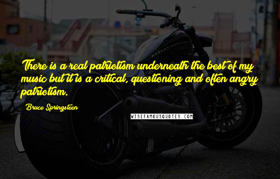 Bruce Springsteen Quotes: There is a real patriotism underneath the best of my music but it is a critical, questioning and often angry patriotism.