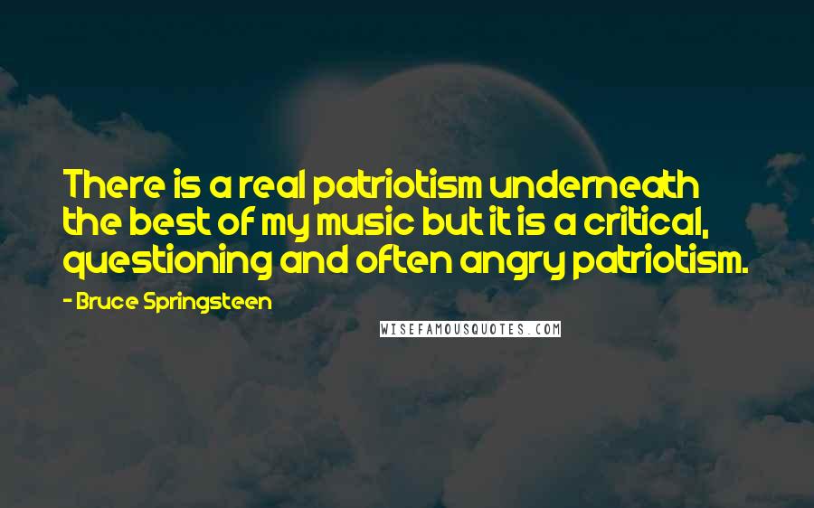 Bruce Springsteen Quotes: There is a real patriotism underneath the best of my music but it is a critical, questioning and often angry patriotism.