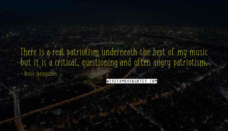 Bruce Springsteen Quotes: There is a real patriotism underneath the best of my music but it is a critical, questioning and often angry patriotism.