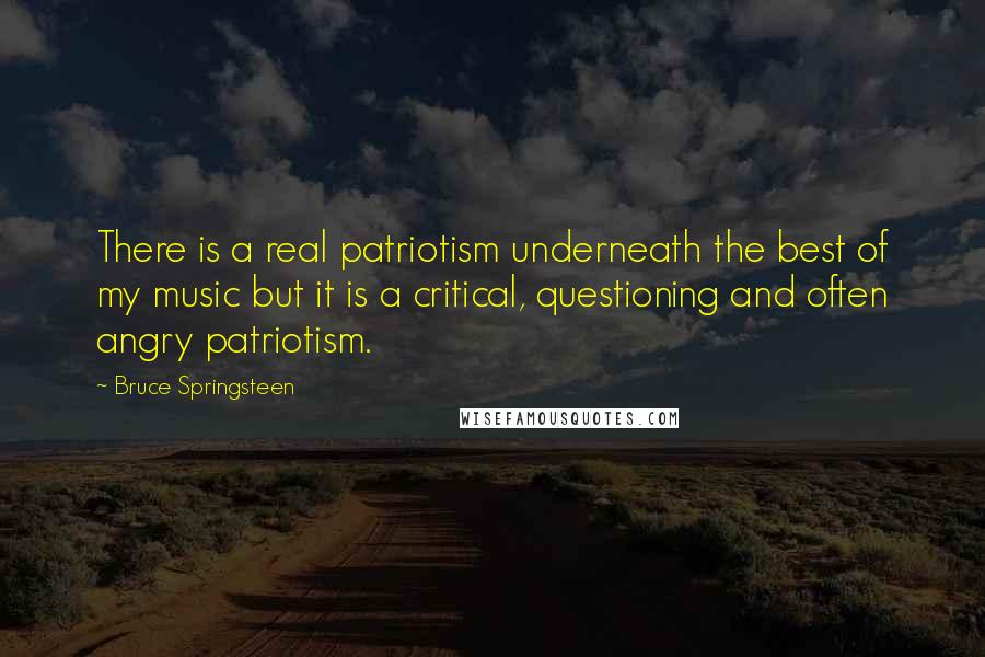 Bruce Springsteen Quotes: There is a real patriotism underneath the best of my music but it is a critical, questioning and often angry patriotism.