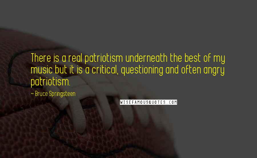 Bruce Springsteen Quotes: There is a real patriotism underneath the best of my music but it is a critical, questioning and often angry patriotism.