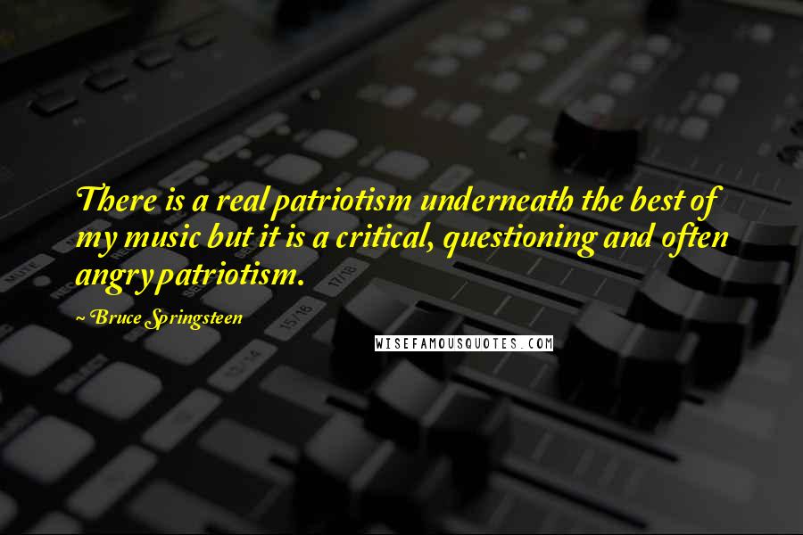 Bruce Springsteen Quotes: There is a real patriotism underneath the best of my music but it is a critical, questioning and often angry patriotism.