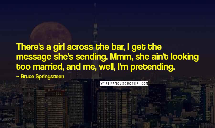 Bruce Springsteen Quotes: There's a girl across the bar, I get the message she's sending. Mmm, she ain't looking too married, and me, well, I'm pretending.