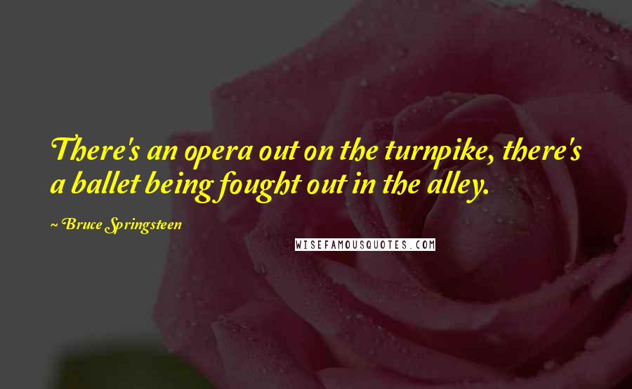Bruce Springsteen Quotes: There's an opera out on the turnpike, there's a ballet being fought out in the alley.