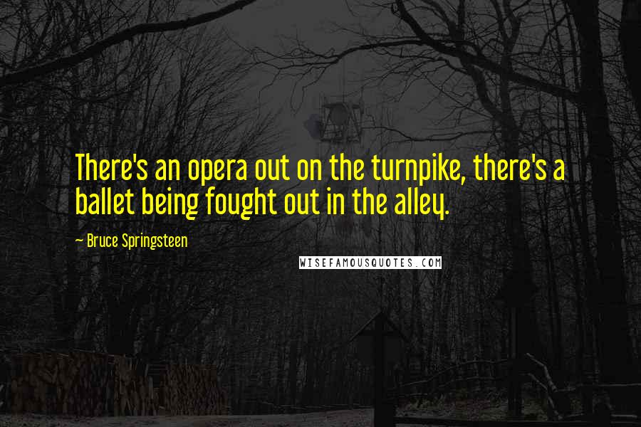Bruce Springsteen Quotes: There's an opera out on the turnpike, there's a ballet being fought out in the alley.