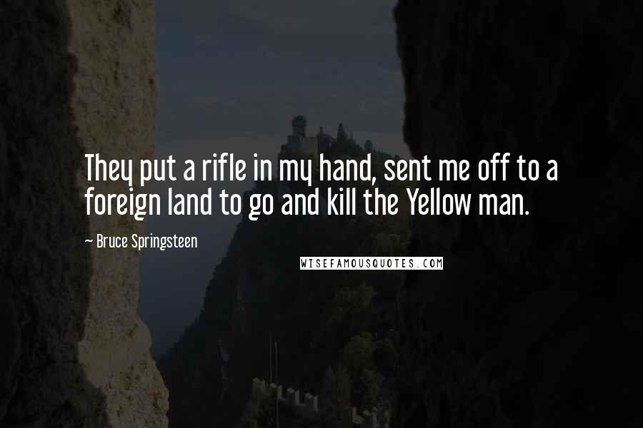 Bruce Springsteen Quotes: They put a rifle in my hand, sent me off to a foreign land to go and kill the Yellow man.