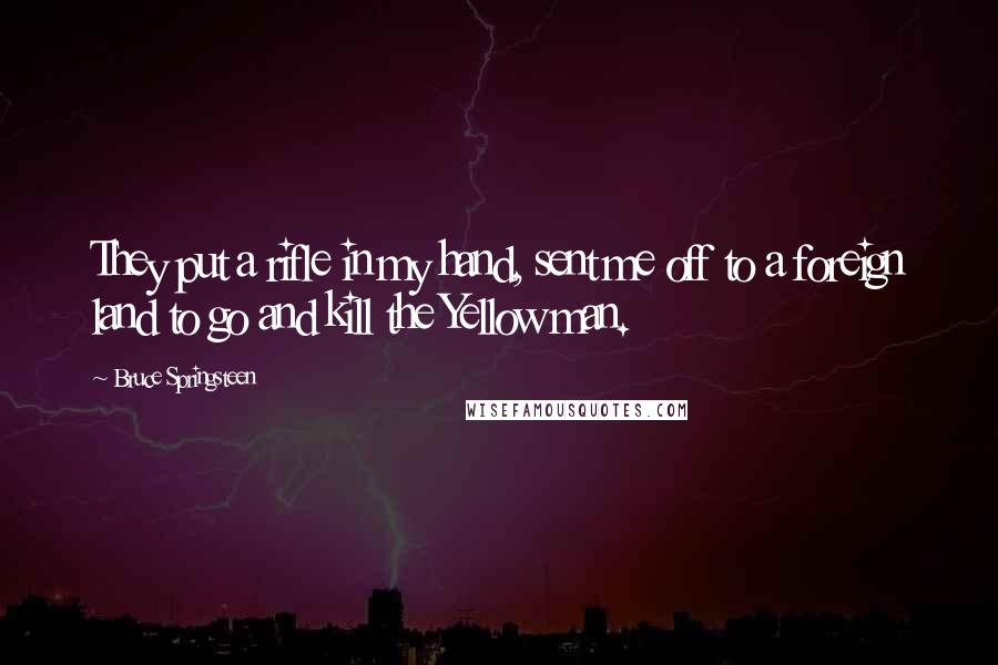 Bruce Springsteen Quotes: They put a rifle in my hand, sent me off to a foreign land to go and kill the Yellow man.