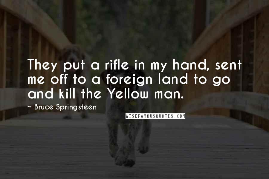 Bruce Springsteen Quotes: They put a rifle in my hand, sent me off to a foreign land to go and kill the Yellow man.