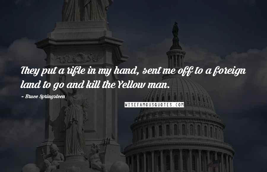 Bruce Springsteen Quotes: They put a rifle in my hand, sent me off to a foreign land to go and kill the Yellow man.