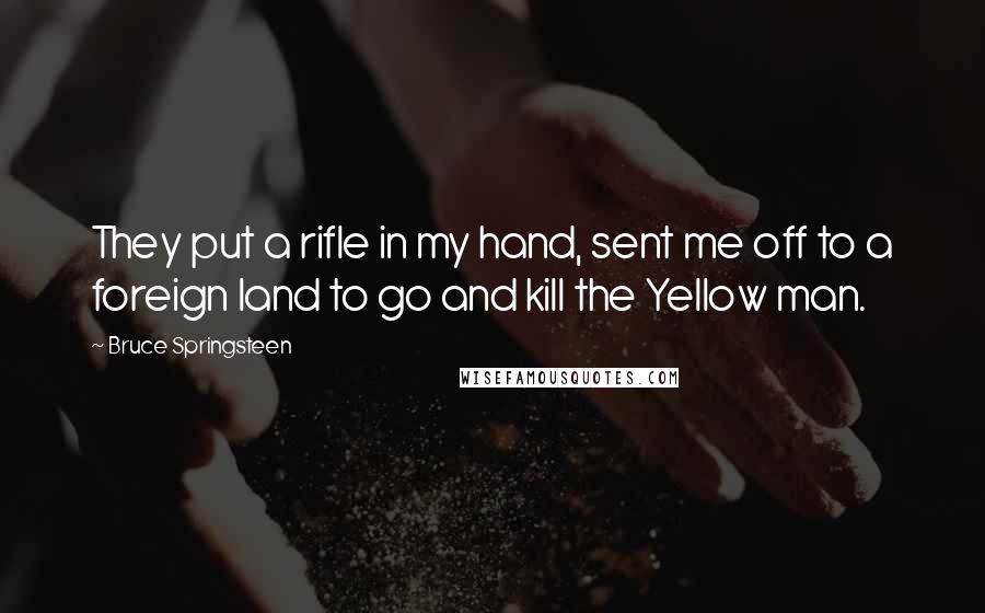 Bruce Springsteen Quotes: They put a rifle in my hand, sent me off to a foreign land to go and kill the Yellow man.