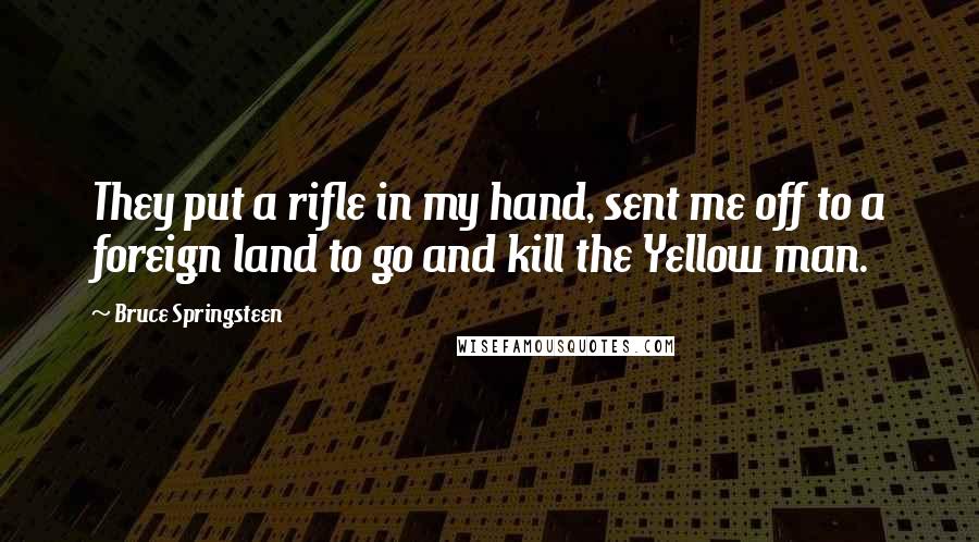 Bruce Springsteen Quotes: They put a rifle in my hand, sent me off to a foreign land to go and kill the Yellow man.