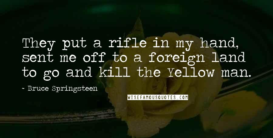 Bruce Springsteen Quotes: They put a rifle in my hand, sent me off to a foreign land to go and kill the Yellow man.