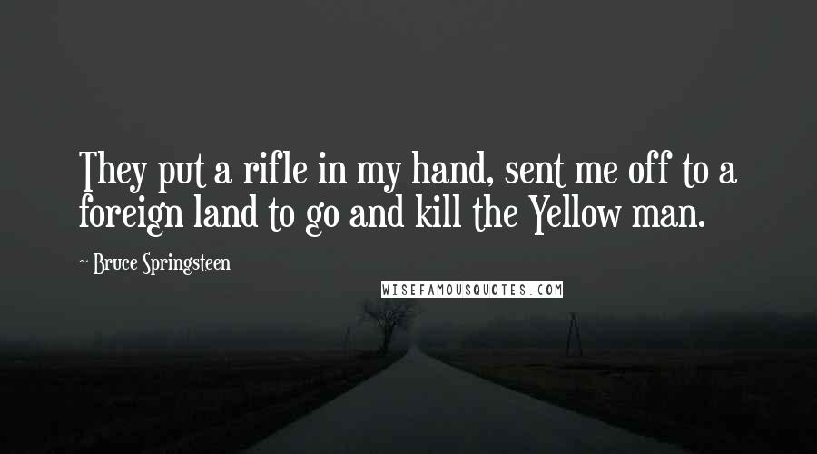 Bruce Springsteen Quotes: They put a rifle in my hand, sent me off to a foreign land to go and kill the Yellow man.