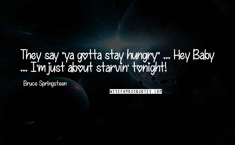 Bruce Springsteen Quotes: They say "ya gotta stay hungry" ... Hey Baby ... I'm just about starvin' tonight!