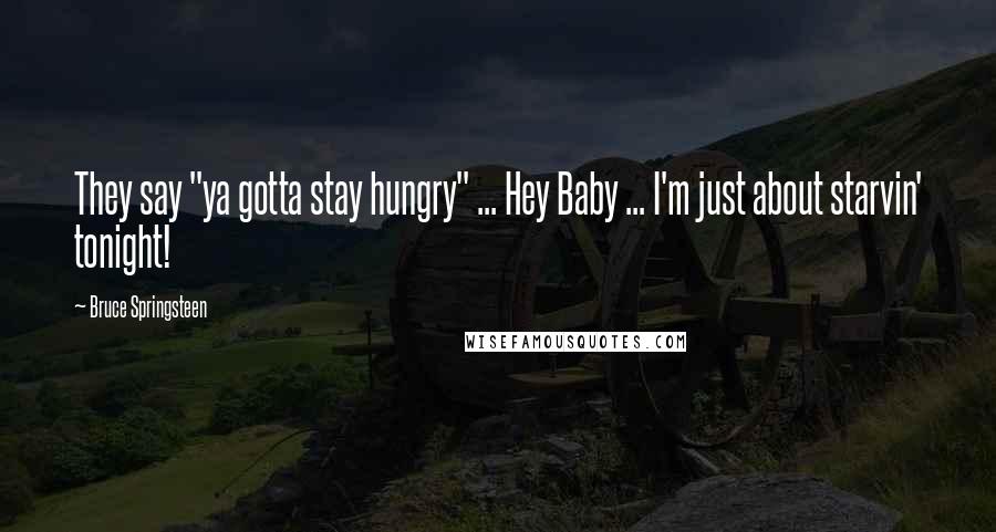 Bruce Springsteen Quotes: They say "ya gotta stay hungry" ... Hey Baby ... I'm just about starvin' tonight!