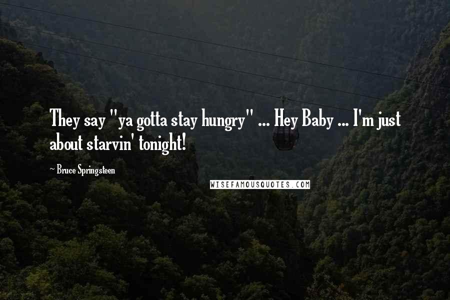 Bruce Springsteen Quotes: They say "ya gotta stay hungry" ... Hey Baby ... I'm just about starvin' tonight!