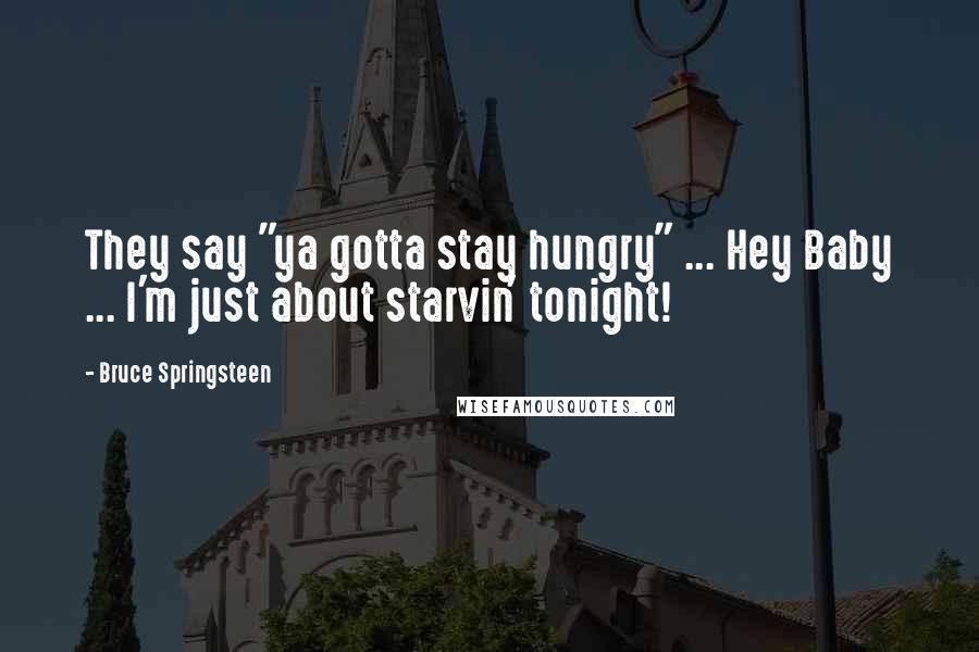 Bruce Springsteen Quotes: They say "ya gotta stay hungry" ... Hey Baby ... I'm just about starvin' tonight!