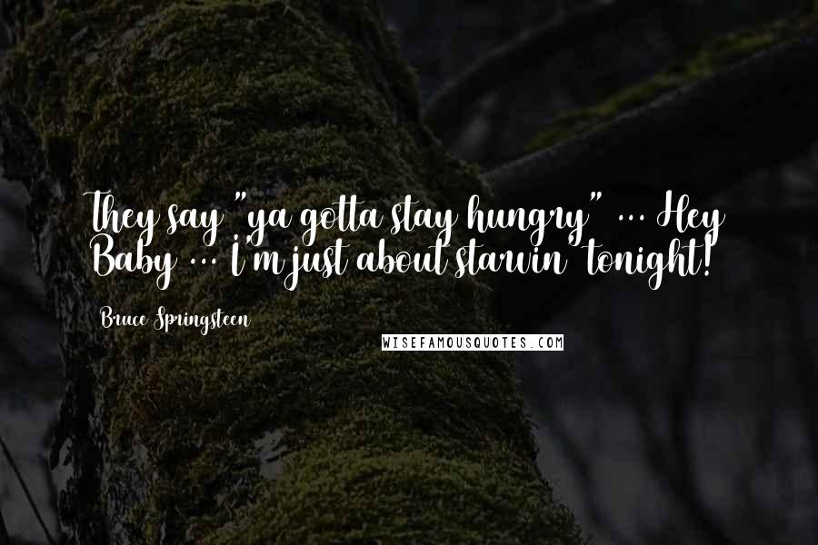 Bruce Springsteen Quotes: They say "ya gotta stay hungry" ... Hey Baby ... I'm just about starvin' tonight!