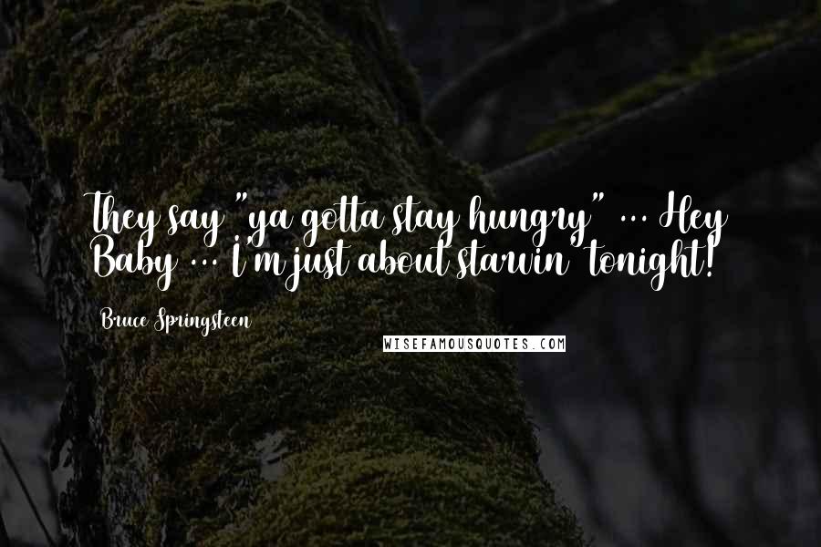 Bruce Springsteen Quotes: They say "ya gotta stay hungry" ... Hey Baby ... I'm just about starvin' tonight!