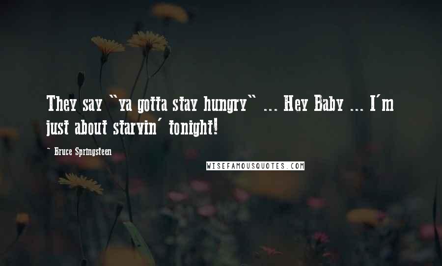 Bruce Springsteen Quotes: They say "ya gotta stay hungry" ... Hey Baby ... I'm just about starvin' tonight!