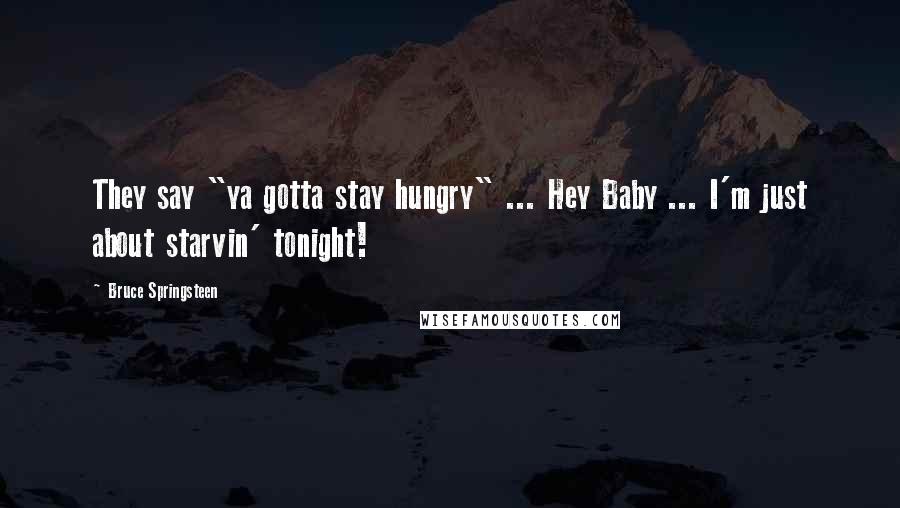 Bruce Springsteen Quotes: They say "ya gotta stay hungry" ... Hey Baby ... I'm just about starvin' tonight!