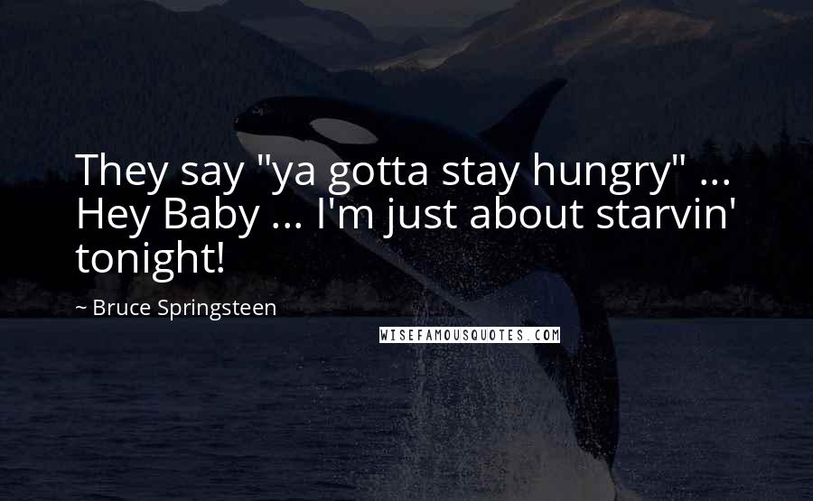 Bruce Springsteen Quotes: They say "ya gotta stay hungry" ... Hey Baby ... I'm just about starvin' tonight!