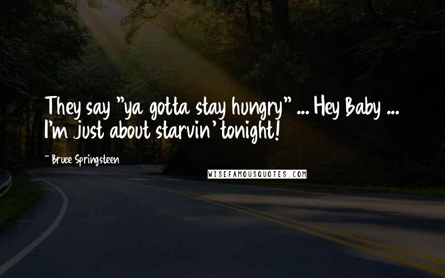 Bruce Springsteen Quotes: They say "ya gotta stay hungry" ... Hey Baby ... I'm just about starvin' tonight!