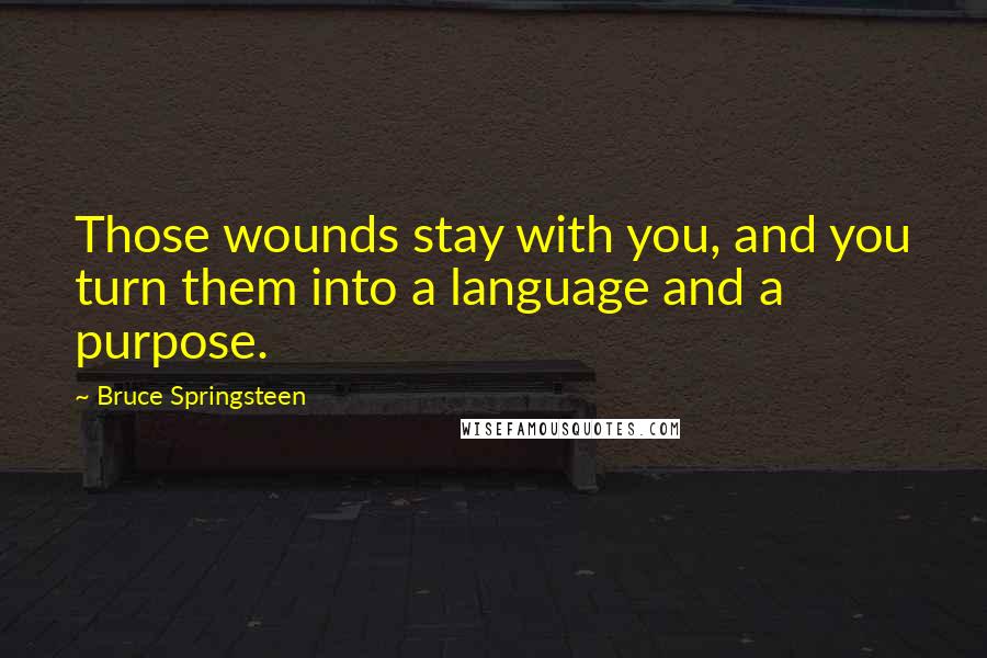 Bruce Springsteen Quotes: Those wounds stay with you, and you turn them into a language and a purpose.