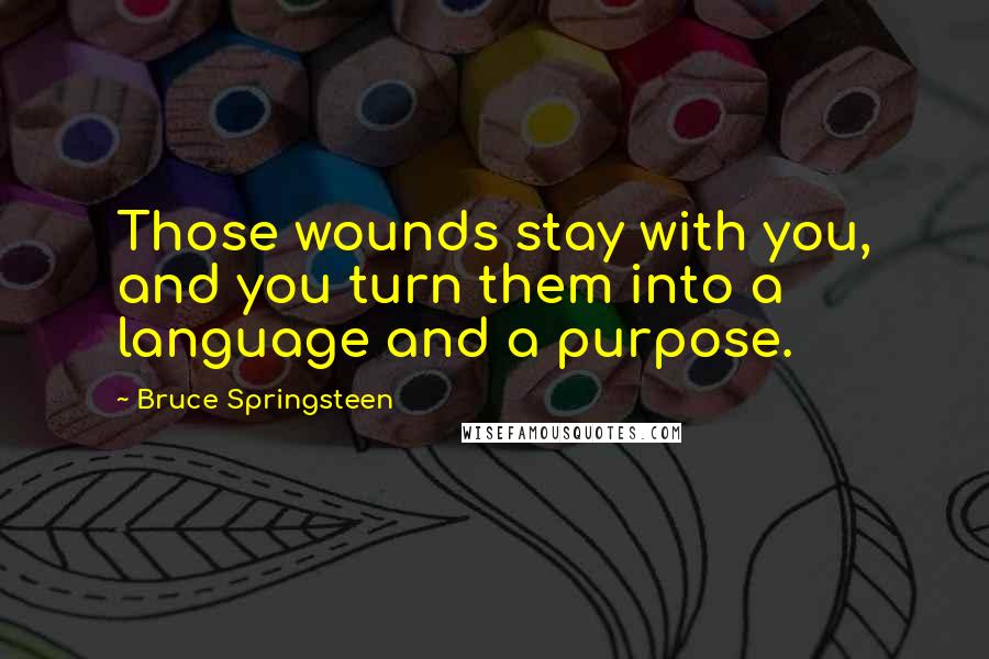 Bruce Springsteen Quotes: Those wounds stay with you, and you turn them into a language and a purpose.