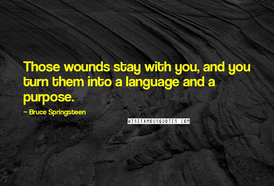 Bruce Springsteen Quotes: Those wounds stay with you, and you turn them into a language and a purpose.