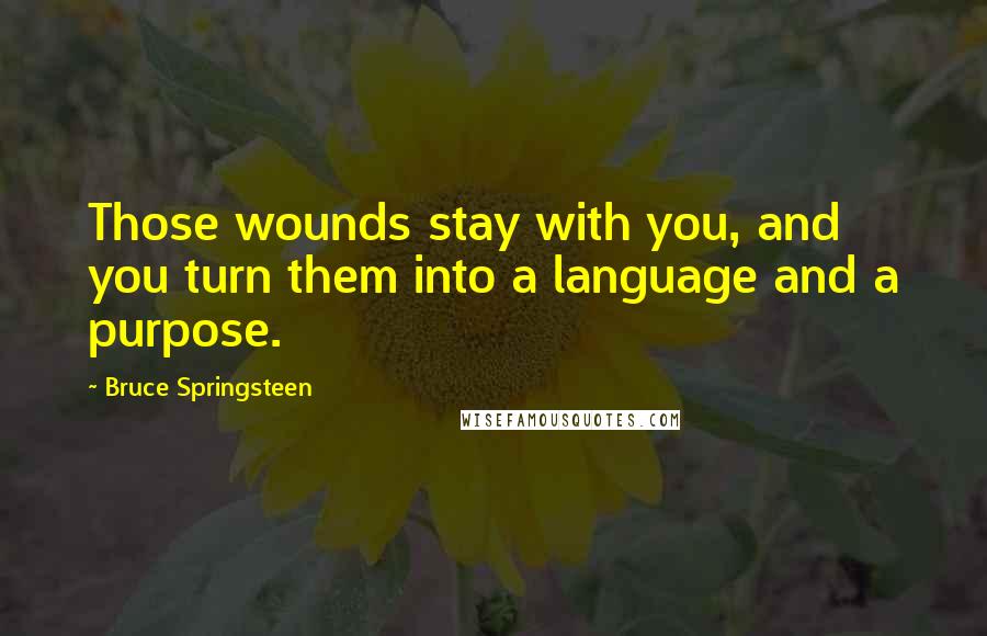 Bruce Springsteen Quotes: Those wounds stay with you, and you turn them into a language and a purpose.