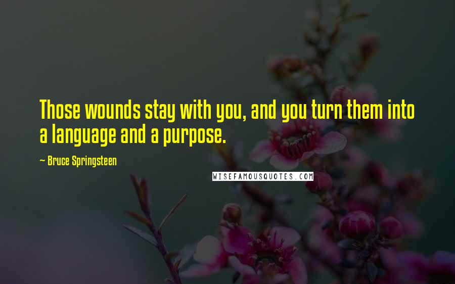 Bruce Springsteen Quotes: Those wounds stay with you, and you turn them into a language and a purpose.