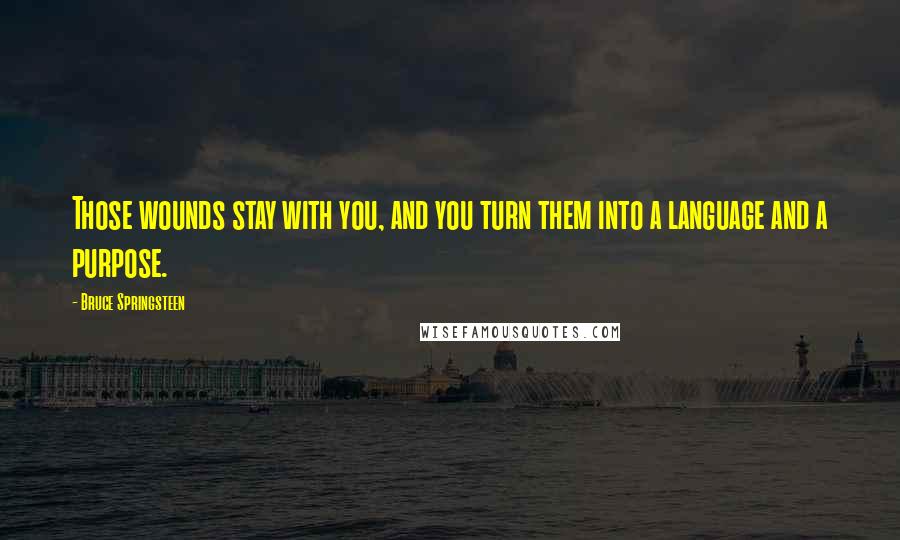 Bruce Springsteen Quotes: Those wounds stay with you, and you turn them into a language and a purpose.