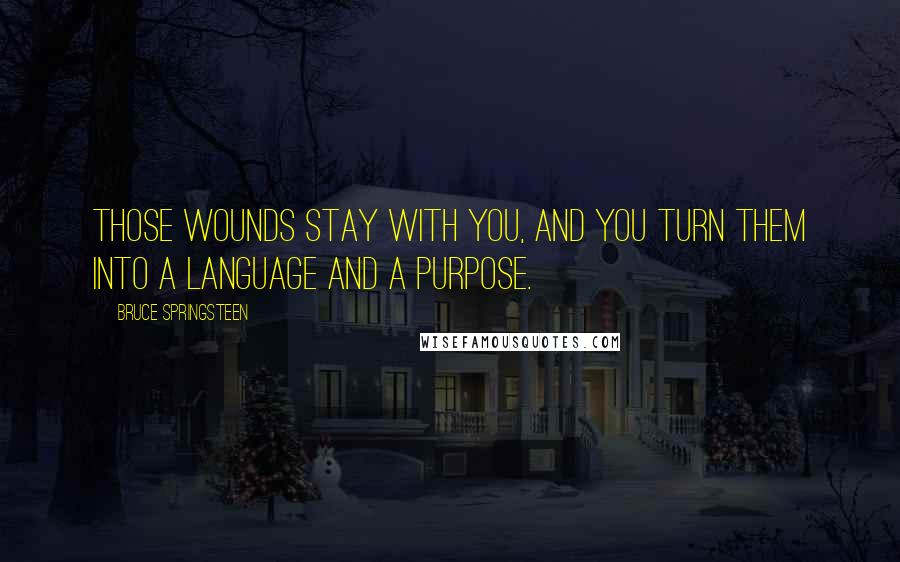 Bruce Springsteen Quotes: Those wounds stay with you, and you turn them into a language and a purpose.