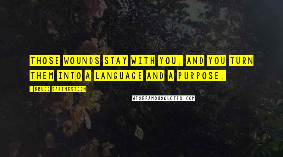 Bruce Springsteen Quotes: Those wounds stay with you, and you turn them into a language and a purpose.