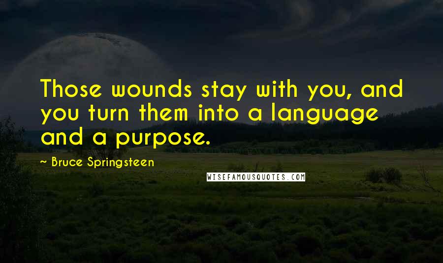 Bruce Springsteen Quotes: Those wounds stay with you, and you turn them into a language and a purpose.