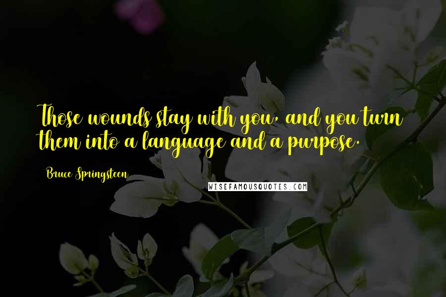 Bruce Springsteen Quotes: Those wounds stay with you, and you turn them into a language and a purpose.