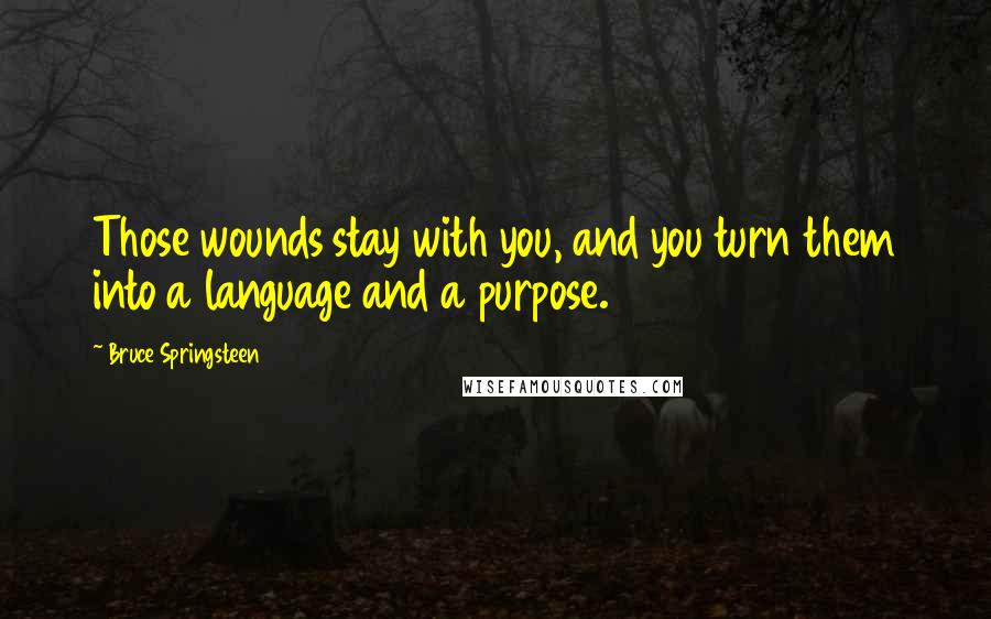 Bruce Springsteen Quotes: Those wounds stay with you, and you turn them into a language and a purpose.