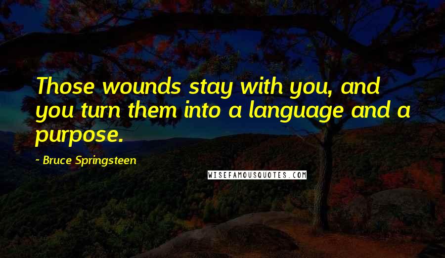 Bruce Springsteen Quotes: Those wounds stay with you, and you turn them into a language and a purpose.
