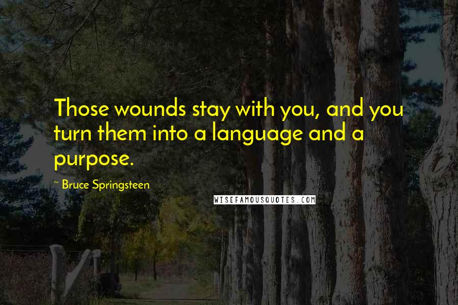 Bruce Springsteen Quotes: Those wounds stay with you, and you turn them into a language and a purpose.